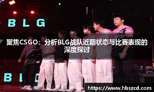 聚焦CSGO：分析BLG战队近期状态与比赛表现的深度探讨