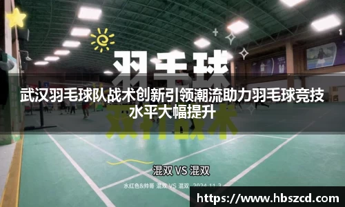 武汉羽毛球队战术创新引领潮流助力羽毛球竞技水平大幅提升
