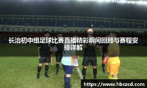 长治初中组足球比赛直播精彩瞬间回顾与赛程安排详解
