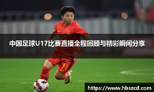 中国足球U17比赛直播全程回顾与精彩瞬间分享
