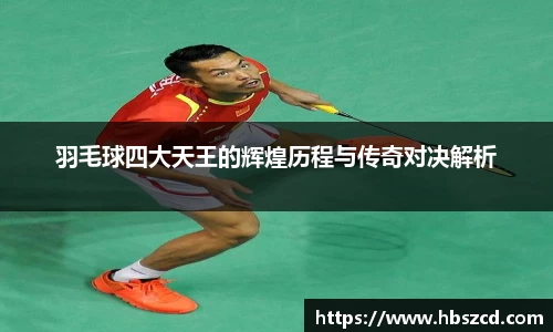 羽毛球四大天王的辉煌历程与传奇对决解析